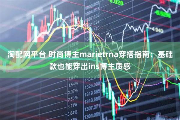 淘配网平台 时尚博主marietrna穿搭指南：基础款也能穿出ins博主质感