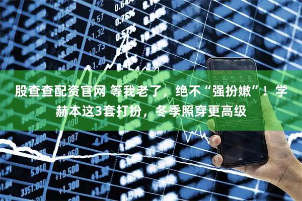 股查查配资官网 等我老了，绝不“强扮嫩”！学赫本这3套打扮，冬季照穿更高级