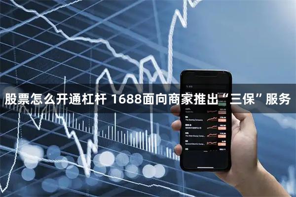 股票怎么开通杠杆 1688面向商家推出“三保”服务