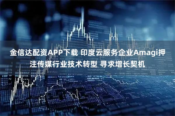金信达配资APP下载 印度云服务企业Amagi押注传媒行业技术转型 寻求增长契机