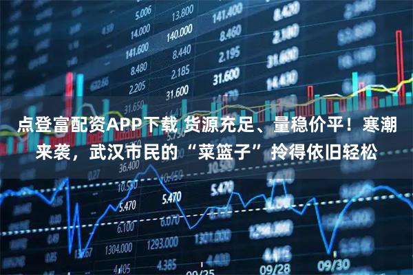 点登富配资APP下载 货源充足、量稳价平！寒潮来袭，武汉市民的 “菜篮子” 拎得依旧轻松