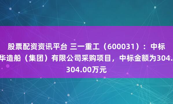 股票配资资讯平台 三一重工（600031）：中标沪东中华造船（集团）有限公司采购项目，中标金额为304.00万元