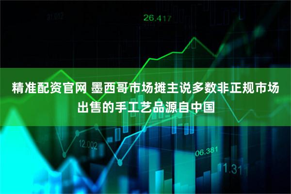 精准配资官网 墨西哥市场摊主说多数非正规市场出售的手工艺品源自中国