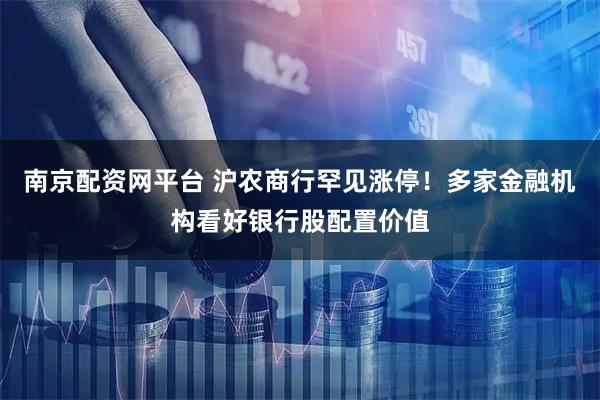 南京配资网平台 沪农商行罕见涨停！多家金融机构看好银行股配置价值