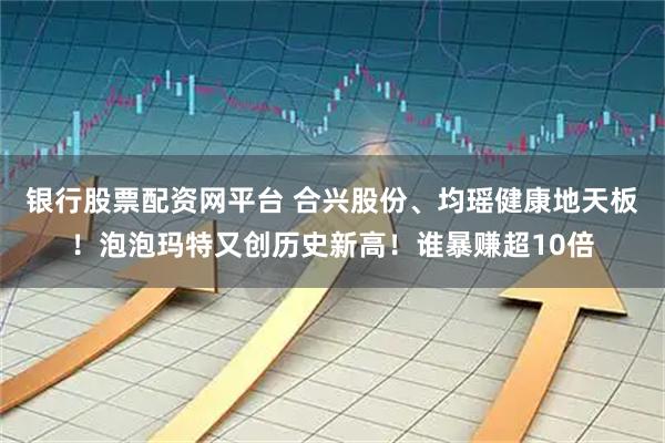 银行股票配资网平台 合兴股份、均瑶健康地天板！泡泡玛特又创历史新高！谁暴赚超10倍