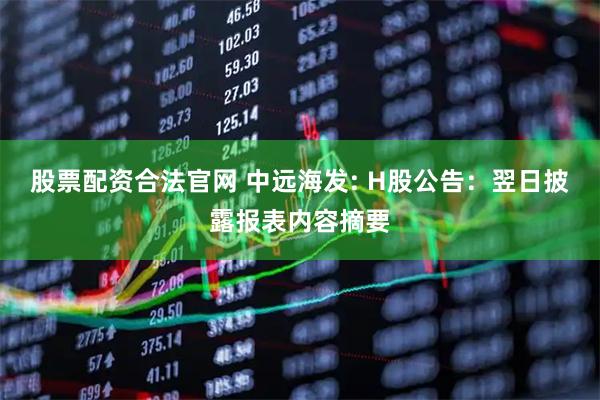 股票配资合法官网 中远海发: H股公告：翌日披露报表内容摘要
