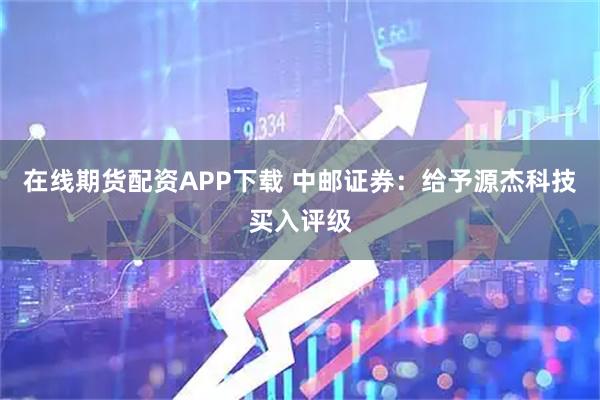 在线期货配资APP下载 中邮证券：给予源杰科技买入评级