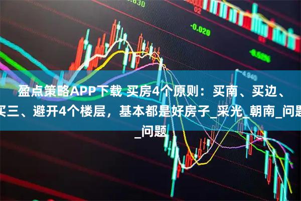 盈点策略APP下载 买房4个原则：买南、买边、买三、避开4个楼层，基本都是好房子_采光_朝南_问题