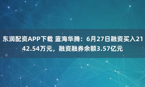 东润配资APP下载 蓝海华腾：6月27日融资买入2142.54万元，融资融券余额3.57亿元