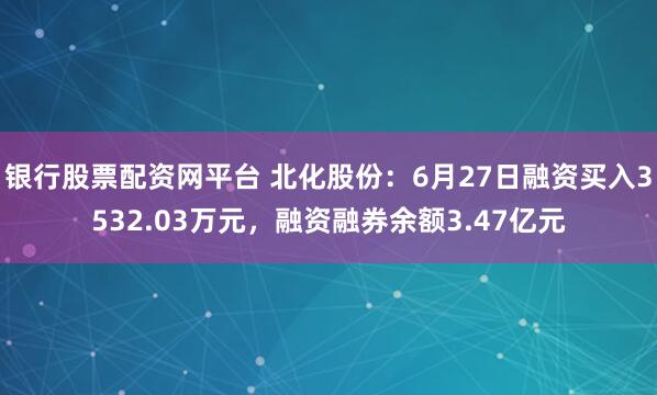 银行股票配资网平台 北化股份：6月27日融资买入3532.03万元，融资融券余额3.47亿元