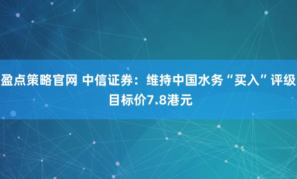 盈点策略官网 中信证券：维持中国水务“买入”评级 目标价7.8港元