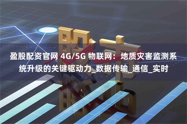 盈股配资官网 4G/5G 物联网：地质灾害监测系统升级的关键驱动力_数据传输_通信_实时