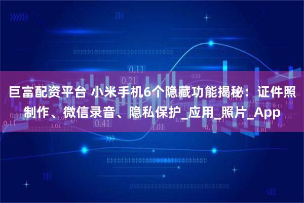 巨富配资平台 小米手机6个隐藏功能揭秘：证件照制作、微信录音、隐私保护_应用_照片_App
