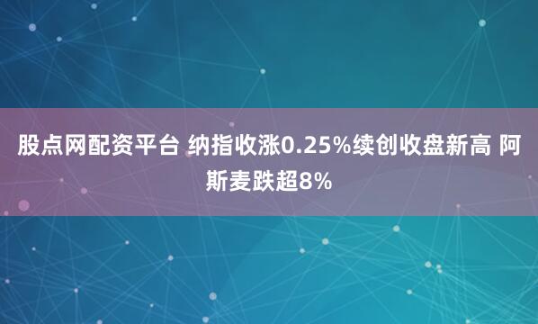 股点网配资平台 纳指收涨0.25%续创收盘新高 阿斯麦跌超8%