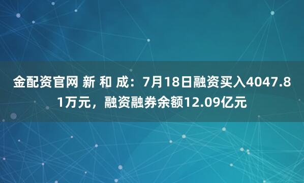 金配资官网 新 和 成：7月18日融资买入4047.81万元，融资融券余额12.09亿元