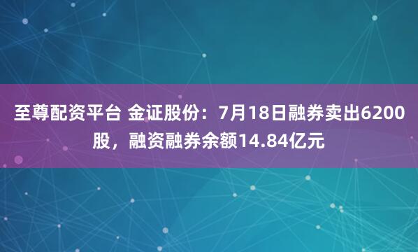 至尊配资平台 金证股份：7月18日融券卖出6200股，融资融券余额14.84亿元