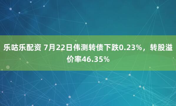 乐咕乐配资 7月22日伟测转债下跌0.23%，转股溢价率46.35%