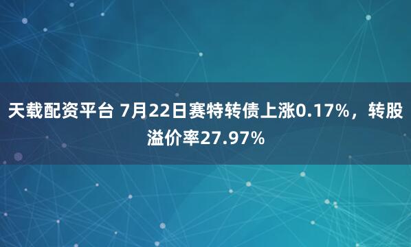 天载配资平台 7月22日赛特转债上涨0.17%，转股溢价率27.97%