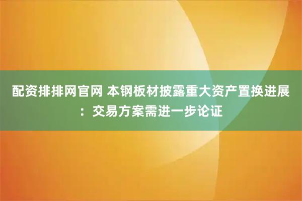 配资排排网官网 本钢板材披露重大资产置换进展：交易方案需进一步论证