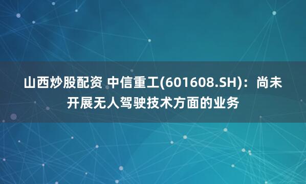 山西炒股配资 中信重工(601608.SH)：尚未开展无人驾驶技术方面的业务