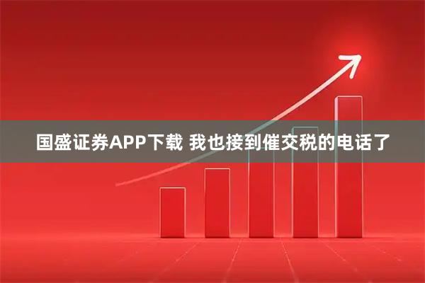 国盛证券APP下载 我也接到催交税的电话了