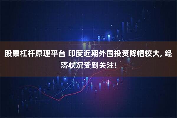 股票杠杆原理平台 印度近期外国投资降幅较大, 经济状况受到关注!