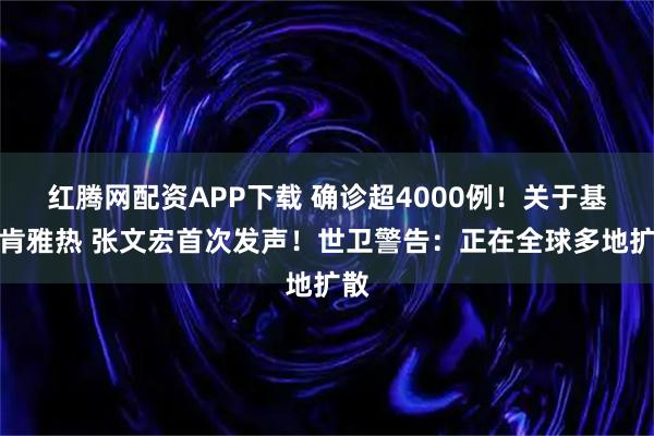 红腾网配资APP下载 确诊超4000例！关于基孔肯雅热 张文宏首次发声！世卫警告：正在全球多地扩散
