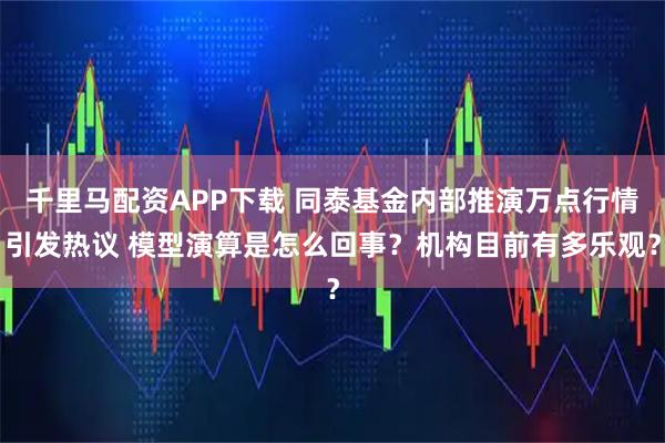 千里马配资APP下载 同泰基金内部推演万点行情引发热议 模型演算是怎么回事？机构目前有多乐观？