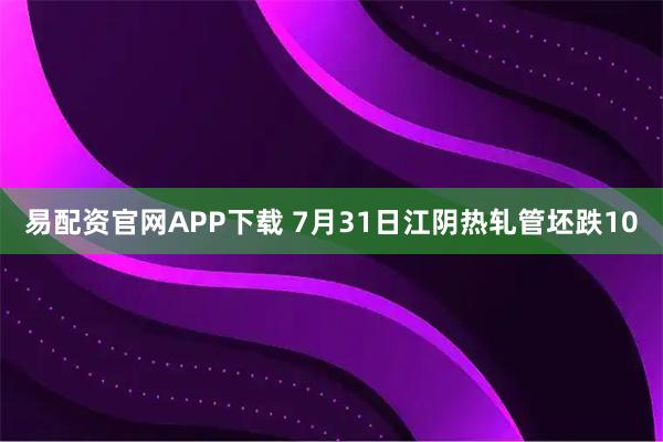 易配资官网APP下载 7月31日江阴热轧管坯跌10