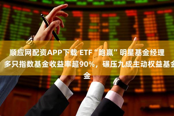 顺应网配资APP下载 ETF“跑赢”明星基金经理！多只指数基金收益率超90%，碾压九成主动权益基金