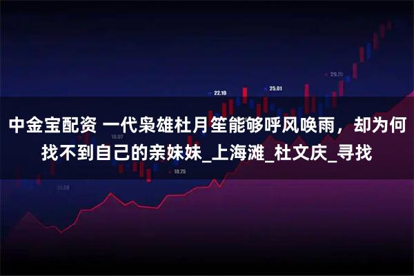中金宝配资 一代枭雄杜月笙能够呼风唤雨，却为何找不到自己的亲妹妹_上海滩_杜文庆_寻找