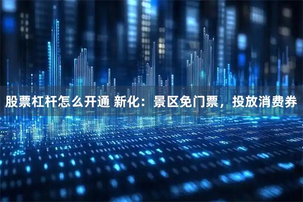 股票杠杆怎么开通 新化：景区免门票，投放消费券