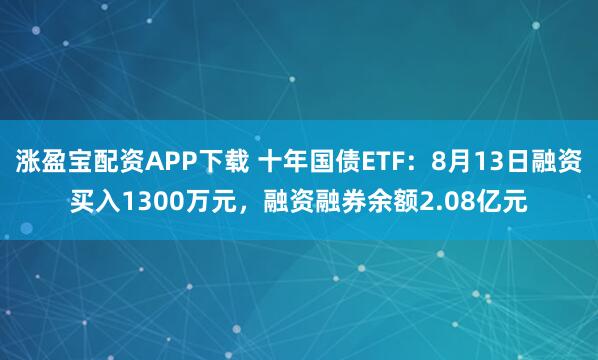 涨盈宝配资APP下载 十年国债ETF：8月13日融资买入1300万元，融资融券余额2.08亿元