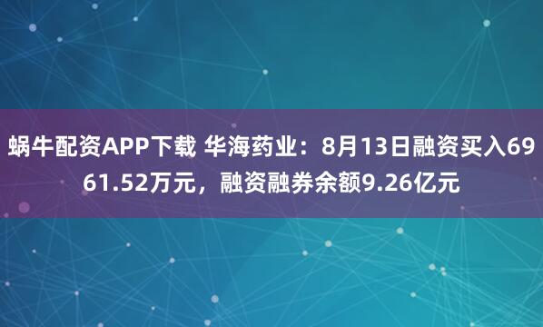蜗牛配资APP下载 华海药业：8月13日融资买入6961.52万元，融资融券余额9.26亿元