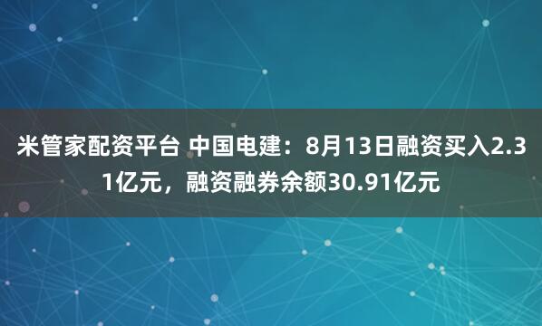 米管家配资平台 中国电建：8月13日融资买入2.31亿元，融资融券余额30.91亿元