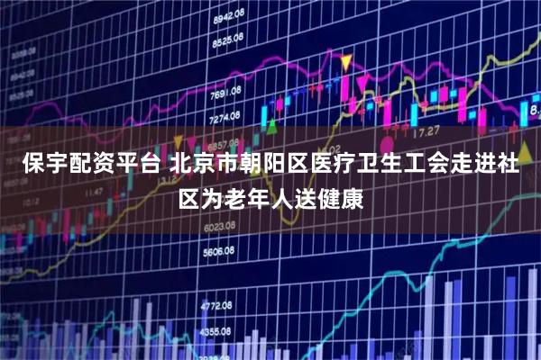 保宇配资平台 北京市朝阳区医疗卫生工会走进社区为老年人送健康