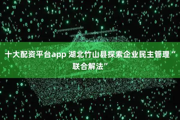 十大配资平台app 湖北竹山县探索企业民主管理“联合解法”