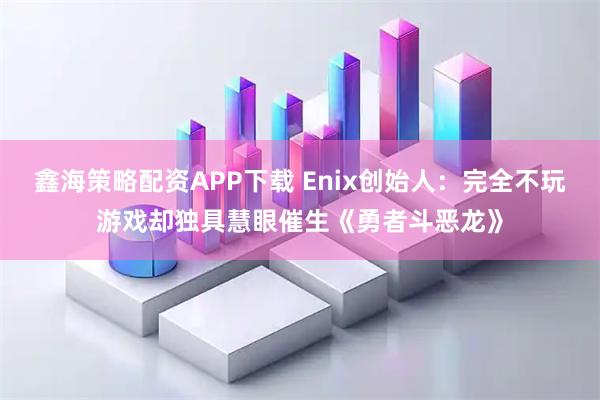 鑫海策略配资APP下载 Enix创始人：完全不玩游戏却独具慧眼催生《勇者斗恶龙》