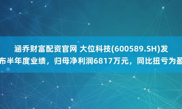 涵乔财富配资官网 大位科技(600589.SH)发布半年度业绩，归母净利润6817万元，同比扭亏为盈