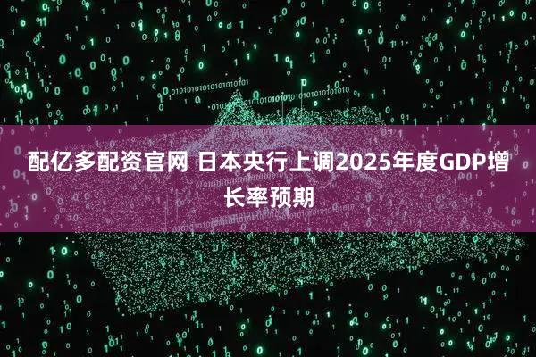 配亿多配资官网 日本央行上调2025年度GDP增长率预期