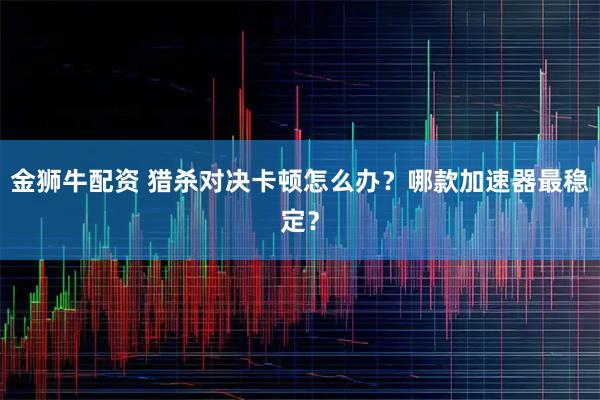 金狮牛配资 猎杀对决卡顿怎么办？哪款加速器最稳定？