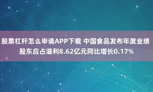 股票杠杆怎么申请APP下载 中国食品发布年度业绩 股东应占溢利8.62亿元同比增长0.17%
