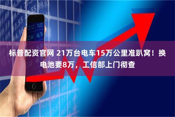 标普配资官网 21万台电车15万公里准趴窝！换电池要8万，工信部上门彻查