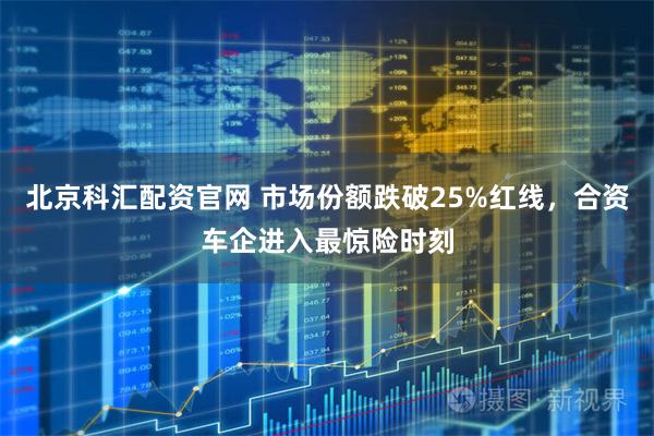 北京科汇配资官网 市场份额跌破25%红线，合资车企进入最惊险时刻